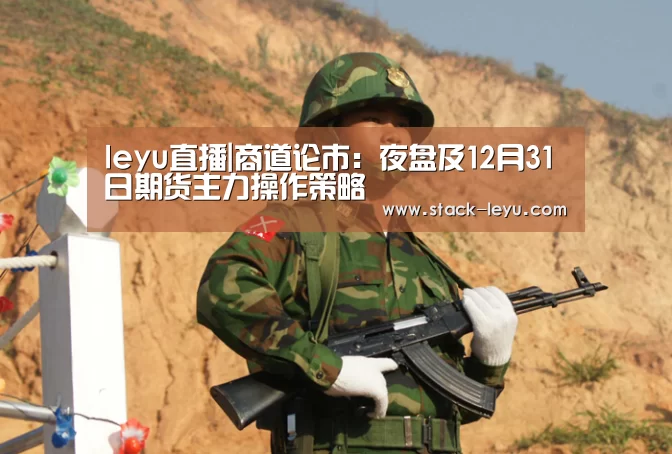 leyu直播|商道论市:夜盘及12月31日期货主力操作策略(图2) 乐鱼真人
