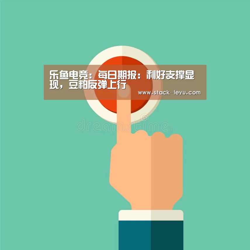 乐鱼电竞:每日期报:利好支撑显现,豆粕反弹上行(图1) 乐鱼真人