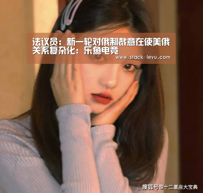 法议员:新一轮对俄制裁意在使美俄关系复杂化:乐鱼电竞(图2) leyu直播